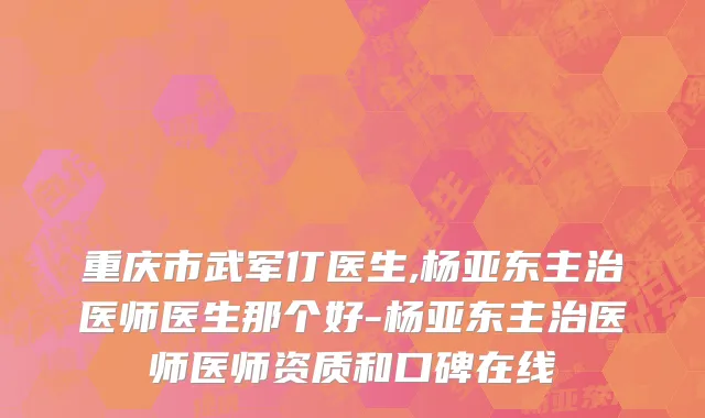 重庆市武军仃医生,杨亚东主治医师医生那个好-杨亚东主治医师医师资质和口碑在线