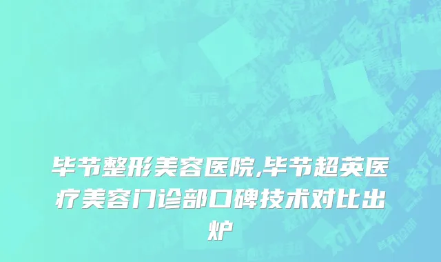 毕节整形美容医院,毕节超英医疗美容门诊部口碑技术对比出炉