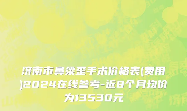 济南市鼻梁歪手术价格表(费用)2024在线参考-近8个月均价为13530元