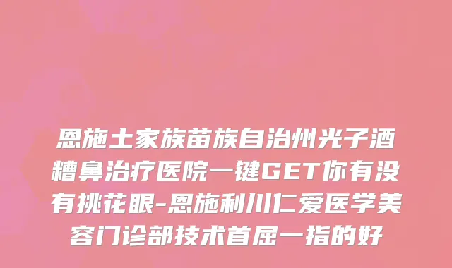 恩施土家族苗族自治州光子酒糟鼻治疗医院一键GET你有没有挑花眼-恩施利川仁爱医学美容门诊部技术首屈一指的好