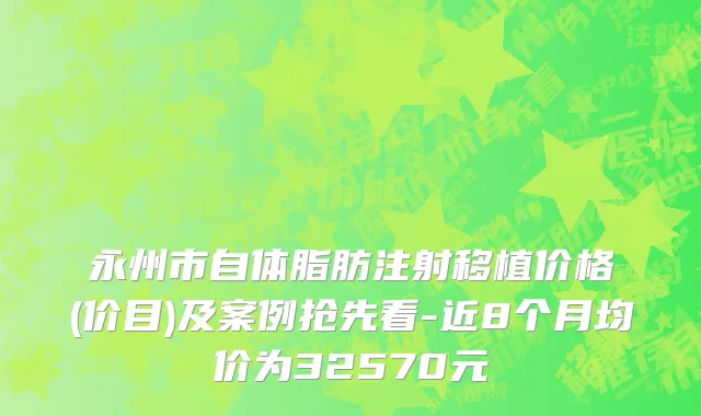 永州市自体脂肪注射移植价格(价目)及案例抢先看-近8个月均价为32570元