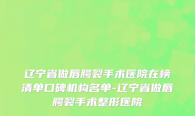 辽宁省做唇腭裂手术医院在榜清单口碑机构名单-辽宁省做唇腭裂手术整形医院