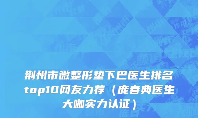 荆州市微整形垫下巴医生排名top10网友力荐（庞春典医生大咖实力认证）