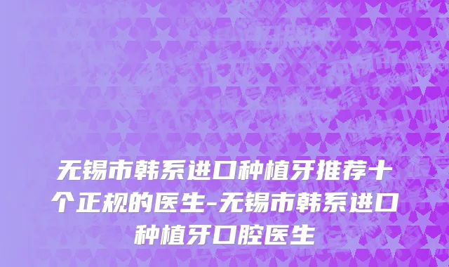 无锡市韩系进口种植牙推荐十个正规的医生-无锡市韩系进口种植牙口腔医生