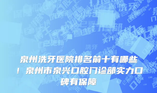 泉州洗牙医院排名前十有哪些!泉州市泉兴口腔门诊部实力口碑有保障