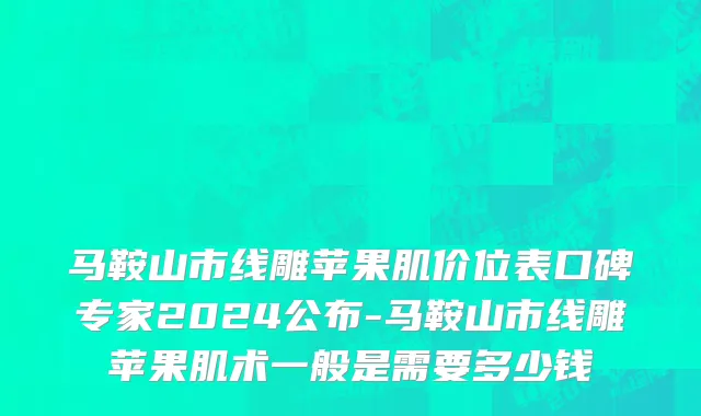 马鞍山市线雕苹果肌价位表口碑专家2024公布-马鞍山市线雕苹果肌术一般是需要多少钱