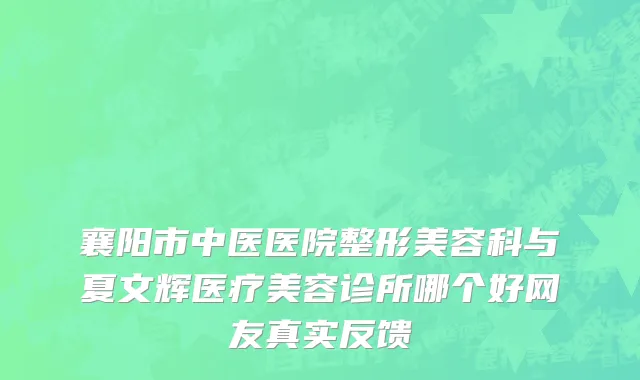 襄阳市中医医院整形美容科与夏文辉医疗美容诊所哪个好网友真实反馈