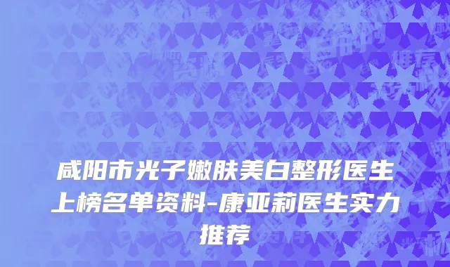 咸阳市光子嫩肤美白整形医生上榜名单资料-康亚莉医生实力推荐