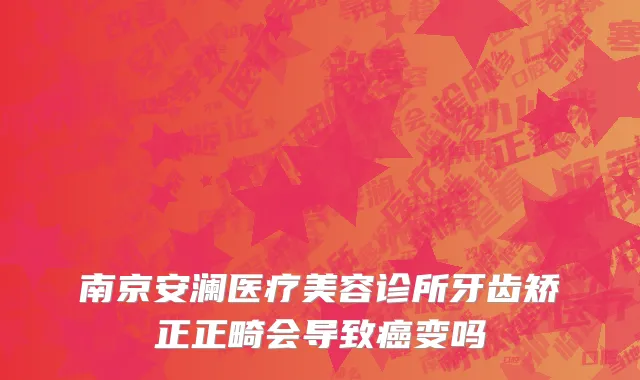 南京安澜医疗美容诊所牙齿矫正正畸会导致癌变吗