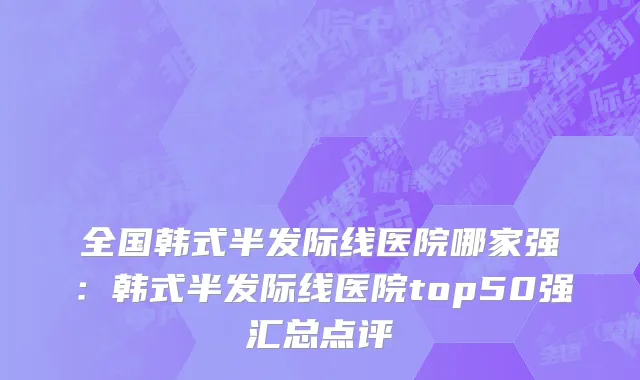 全国韩式半发际线医院哪家强：韩式半发际线医院top50强汇总点评