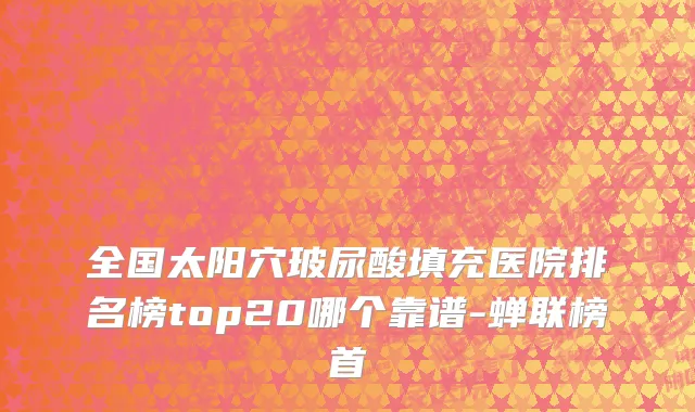 全国太阳穴玻尿酸填充医院排名榜top20哪个靠谱-蝉联榜首