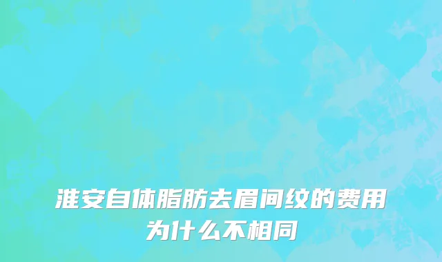 淮安自体脂肪去眉间纹的费用为什么不相同