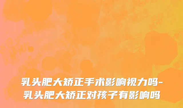乳头肥大矫正手术影响视力吗-乳头肥大矫正对孩子有影响吗