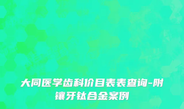 大同医学齿科价目表表查询-附镶牙钛合金案例
