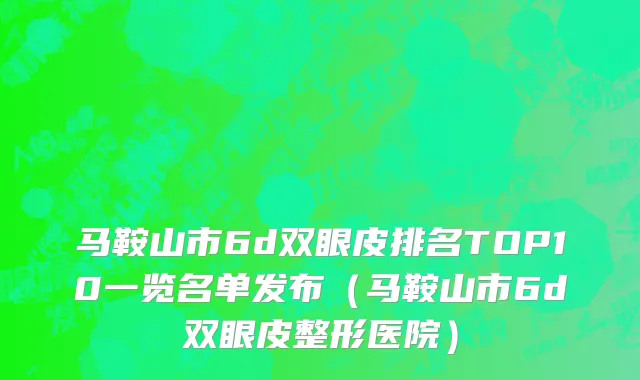 马鞍山市6d双眼皮排名TOP10一览名单发布（马鞍山市6d双眼皮整形医院）