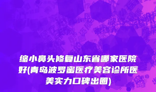 缩小鼻头修复山东省哪家医院好(青岛波罗蜜医疗美容诊所医美实力口碑出圈)