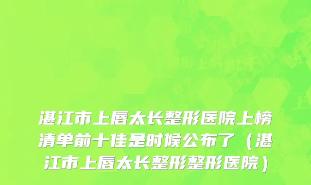湛江市上唇太长整形医院上榜清单前十佳是时候公布了（湛江市上唇太长整形整形医院）