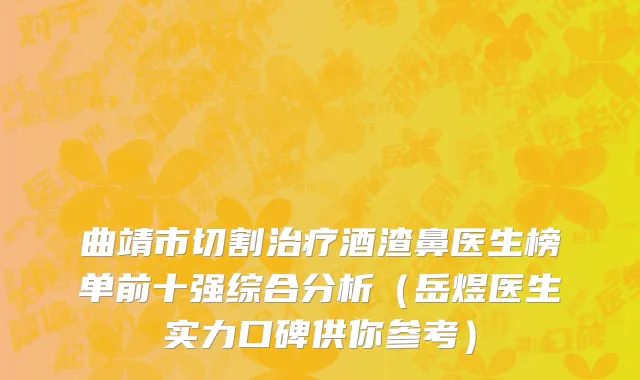 曲靖市切割治疗酒渣鼻医生榜单前十强综合分析（岳煜医生实力口碑供你参考）