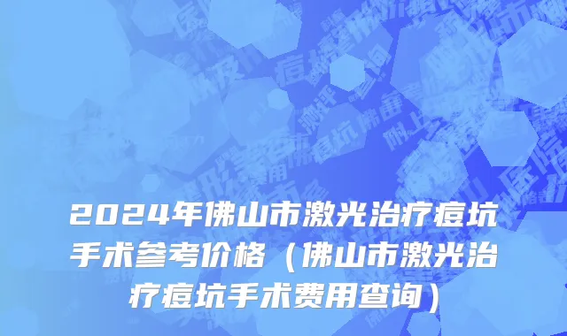 2024年佛山市激光治疗痘坑手术参考价格（佛山市激光治疗痘坑手术费用查询）
