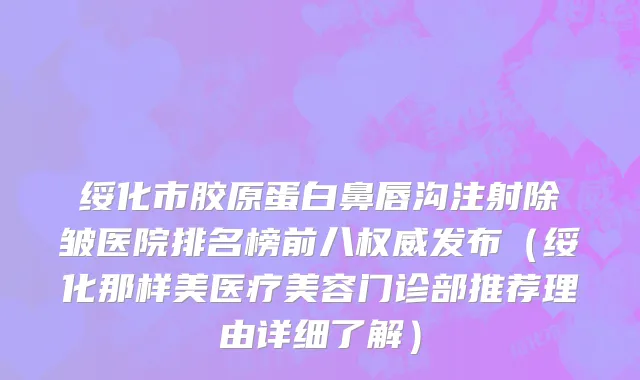 绥化市胶原蛋白鼻唇沟注射除皱医院排名榜前八权威发布（绥化那样美医疗美容门诊部推荐理由详细了解）