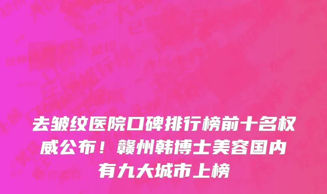 去皱纹医院口碑排行榜前十名权威公布!赣州韩博士美容国内有九大城市上榜