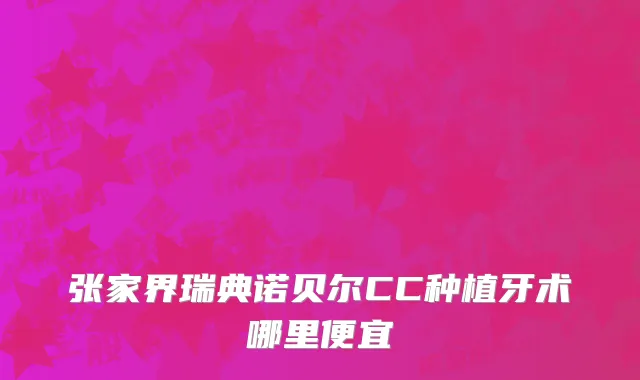 张家界瑞典诺贝尔CC种植牙术哪里便宜