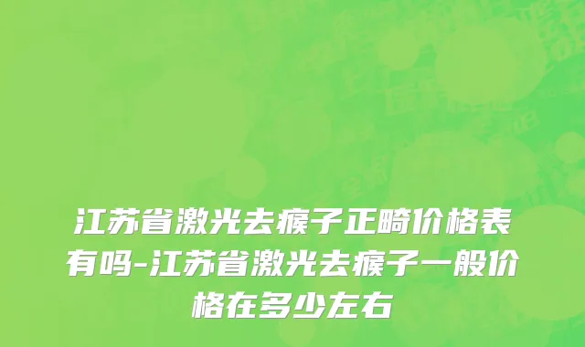 江苏省激光去瘊子正畸价格表有吗-江苏省激光去瘊子一般价格在多少左右