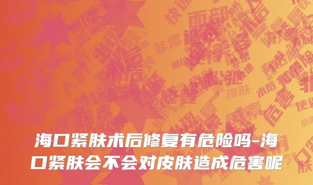 海口紧肤术后修复有危险吗-海口紧肤会不会对皮肤造成危害呢