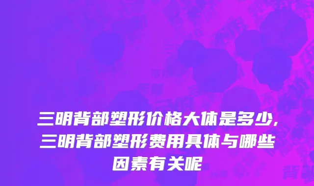 三明背部塑形价格大体是多少,三明背部塑形费用具体与哪些因素有关呢