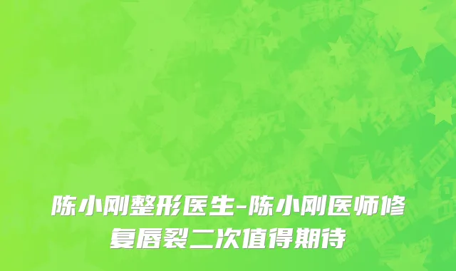 陈小刚整形医生-陈小刚医师修复唇裂二次值得期待