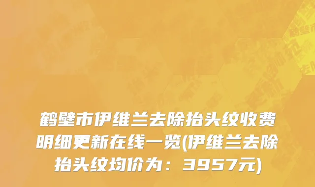 鹤壁市伊维兰去除抬头纹收费明细更新在线一览(伊维兰去除抬头纹均价为：3957元)