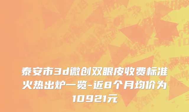泰安市3d微创双眼皮收费标准火热出炉一览-近8个月均价为10921元