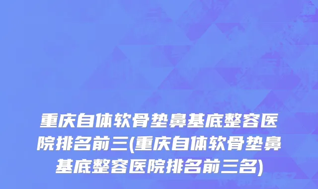 重庆自体软骨垫鼻基底整容医院排名前三(重庆自体软骨垫鼻基底整容医院排名前三名)