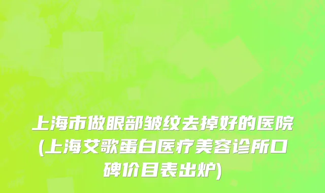 上海市做眼部皱纹去掉好的医院(上海艾歌蛋白医疗美容诊所口碑价目表出炉)