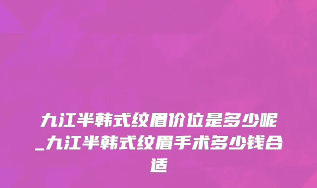 九江半韩式纹眉价位是多少呢_九江半韩式纹眉手术多少钱合适