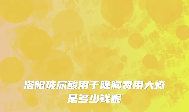洛阳玻尿酸用于隆胸费用大概是多少钱呢