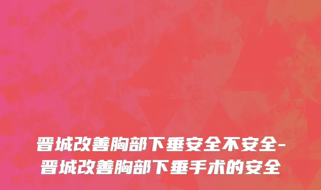 晋城改善胸部下垂安全不安全-晋城改善胸部下垂手术的安全