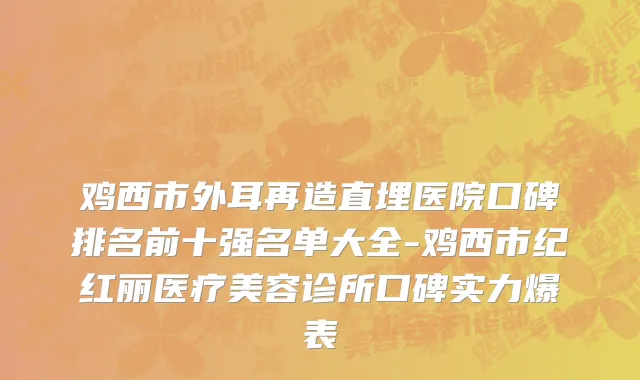 鸡西市外耳再造直埋医院口碑排名前十强名单大全-鸡西市纪红丽医疗美容诊所口碑实力爆表