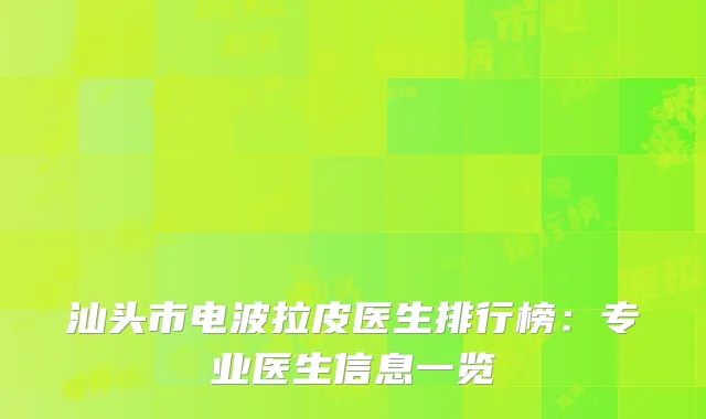 汕头市电波拉皮医生排行榜：专业医生信息一览