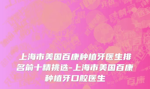 上海市美国百康种植牙医生排名前十精挑选-上海市美国百康种植牙口腔医生