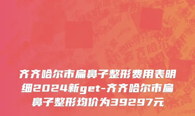 齐齐哈尔市扁鼻子整形费用表明细2024新get-齐齐哈尔市扁鼻子整形均价为39297元