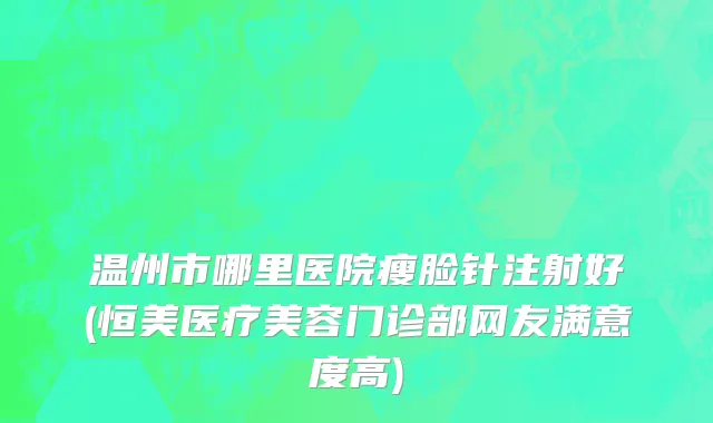 温州市哪里医院瘦脸针注射好(恒美医疗美容门诊部网友满意度高)