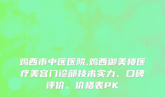 鸡西市中医医院,鸡西御美楼医疗美容门诊部技术实力、口碑评价、价格表PK