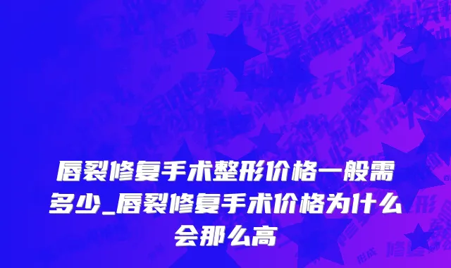 唇裂修复手术整形价格一般需多少_唇裂修复手术价格为什么会那么高