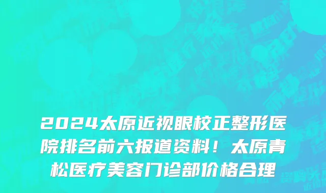 2024太原近视眼校正整形医院排名前六报道资料!太原青松医疗美容门诊部价格合理