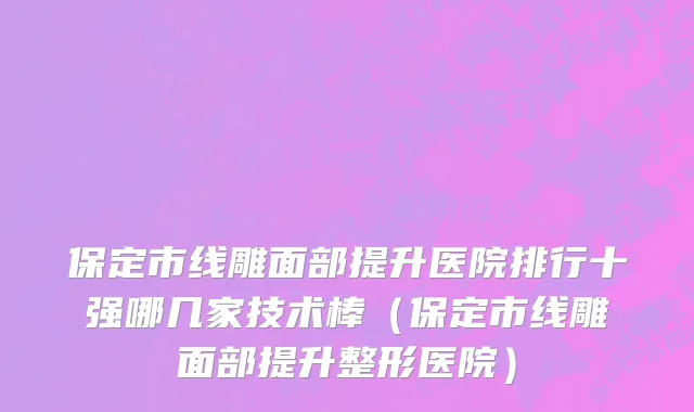 保定市线雕面部提升医院排行十强哪几家技术棒（保定市线雕面部提升整形医院）