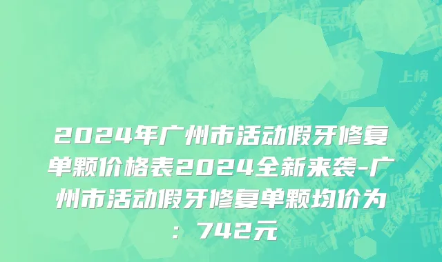 2024年广州市活动假牙修复单颗价格表2024全新来袭-广州市活动假牙修复单颗均价为：742元
