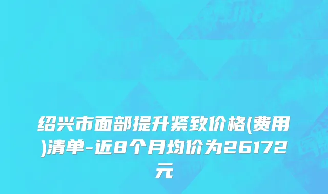 绍兴市面部提升紧致价格(费用)清单-近8个月均价为26172元