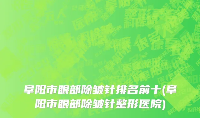 阜阳市眼部除皱针排名前十(阜阳市眼部除皱针整形医院)