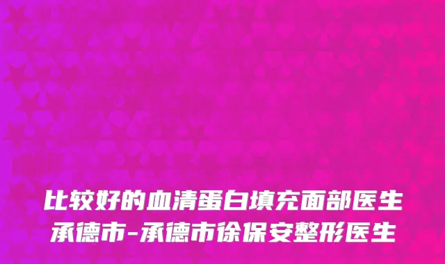 比较好的血清蛋白填充面部医生承德市-承德市徐保安整形医生